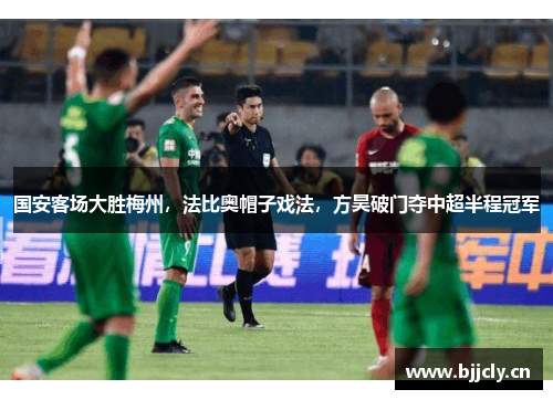 国安客场大胜梅州，法比奥帽子戏法，方昊破门夺中超半程冠军