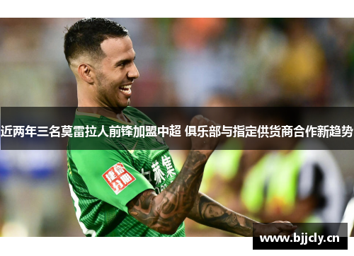 近两年三名莫雷拉人前锋加盟中超 俱乐部与指定供货商合作新趋势